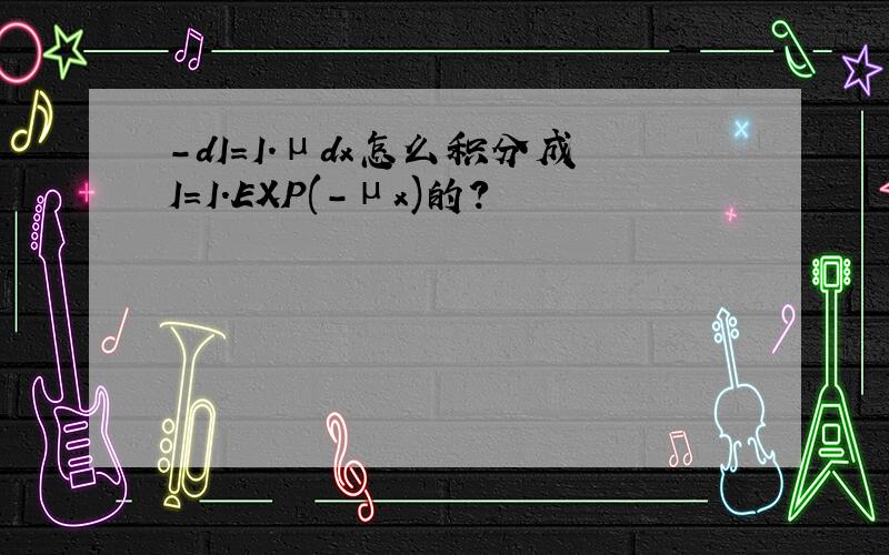 -dI=I.μdx怎么积分成I=I.EXP(-μx)的?