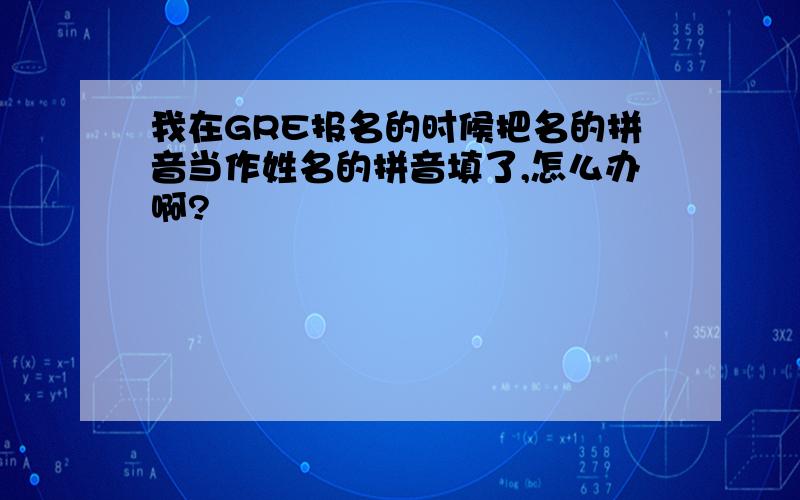 我在GRE报名的时候把名的拼音当作姓名的拼音填了,怎么办啊?