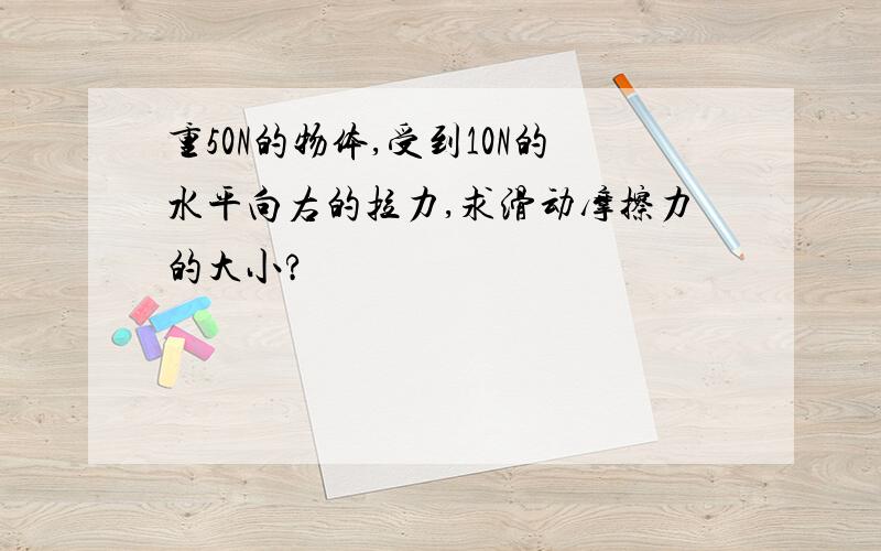 重50N的物体,受到10N的水平向右的拉力,求滑动摩擦力的大小?