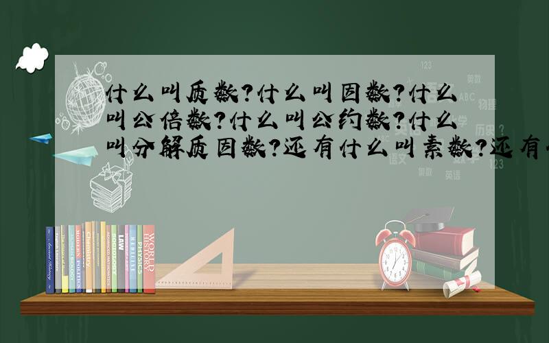 什么叫质数?什么叫因数?什么叫公倍数?什么叫公约数?什么叫分解质因数?还有什么叫素数?还有什么什么?关于这方面的还有什么