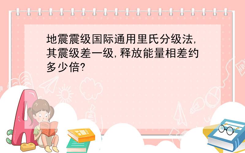 地震震级国际通用里氏分级法,其震级差一级,释放能量相差约多少倍?