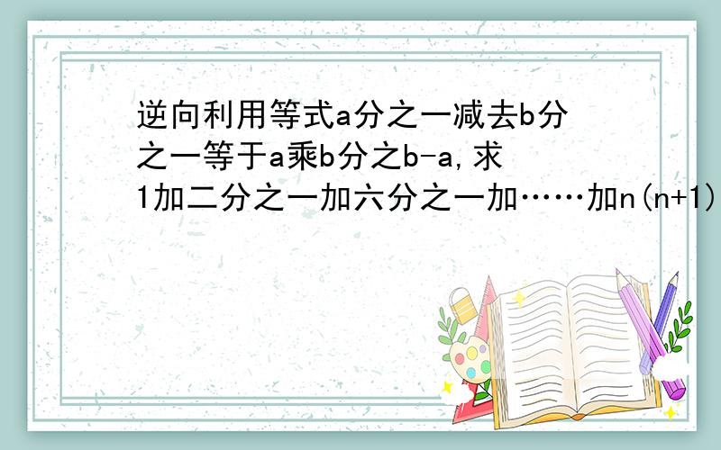 逆向利用等式a分之一减去b分之一等于a乘b分之b-a,求1加二分之一加六分之一加……加n(n+1)分之1,
