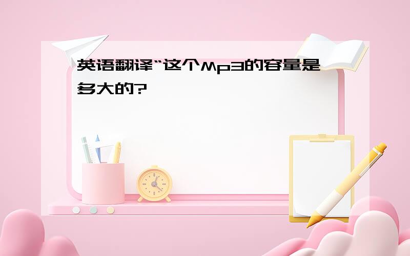 英语翻译“这个Mp3的容量是多大的?