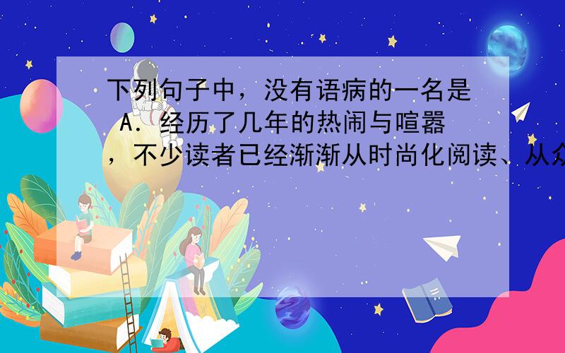 下列句子中，没有语病的一名是 A．经历了几年的热闹与喧嚣，不少读者已经渐渐从时尚化阅读、从众性阅读，回归到知识性、审美性