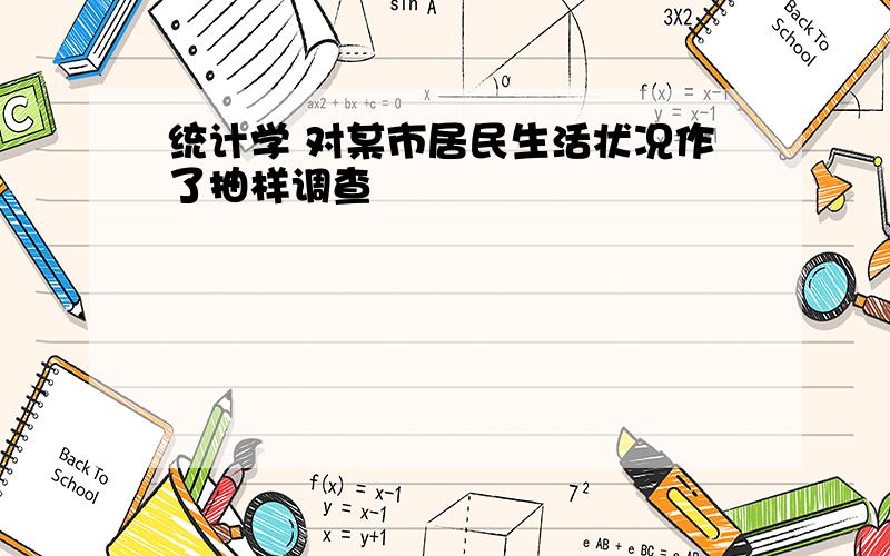 统计学 对某市居民生活状况作了抽样调查