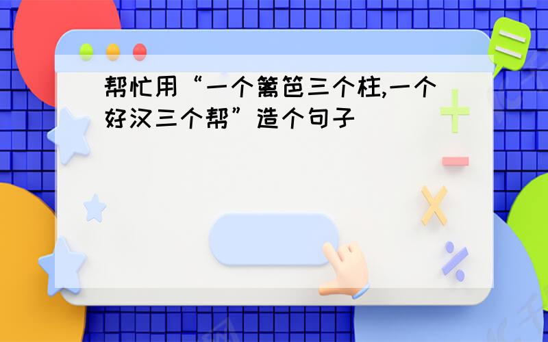 帮忙用“一个篱笆三个柱,一个好汉三个帮”造个句子