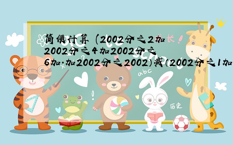 简便计算 (2002分之2加2002分之4加2002分之6加.加2002分之2002）减（2002分之1加