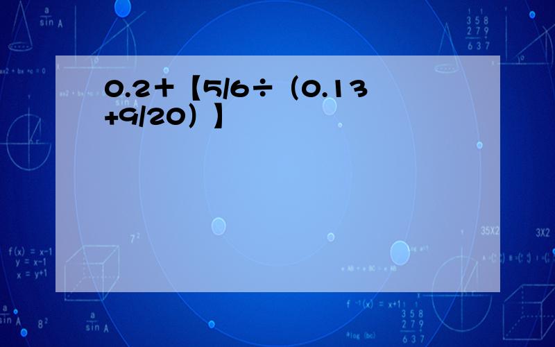 0.2＋【5/6÷（0.13+9/20）】