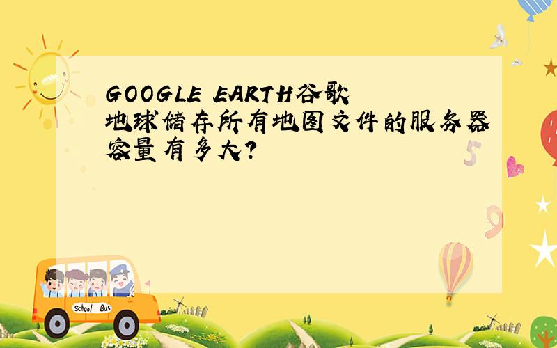 GOOGLE EARTH谷歌地球储存所有地图文件的服务器容量有多大?