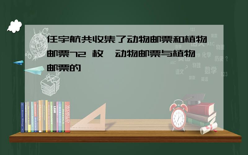 任宇航共收集了动物邮票和植物邮票72 枚,动物邮票与植物邮票的………………