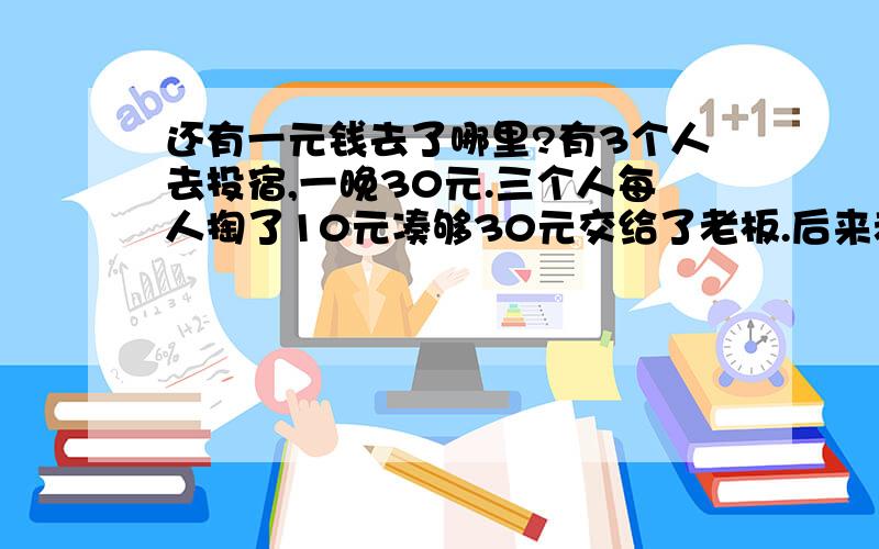 还有一元钱去了哪里?有3个人去投宿,一晚30元.三个人每人掏了10元凑够30元交给了老板.后来老板说今天优惠只要25元就