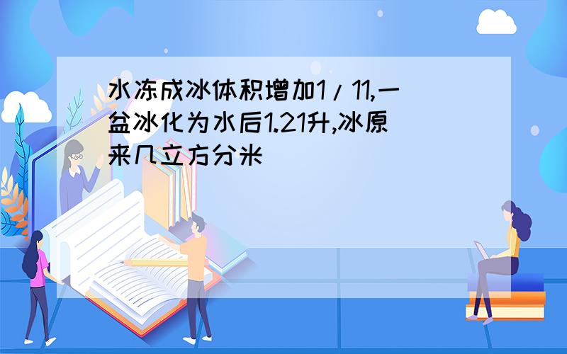 水冻成冰体积增加1/11,一盆冰化为水后1.21升,冰原来几立方分米