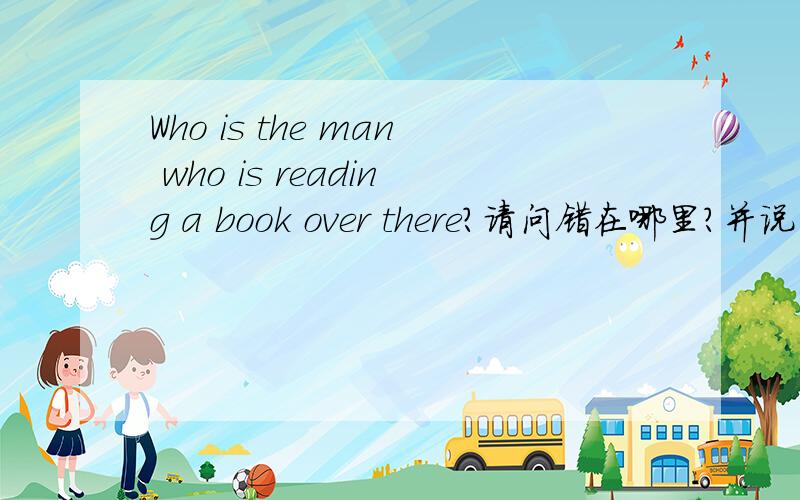 Who is the man who is reading a book over there?请问错在哪里?并说明原因