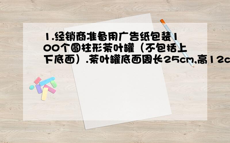 1.经销商准备用广告纸包装100个圆柱形茶叶罐（不包括上下底面）.茶叶罐底面周长25cm,高12cm,至少要准备多少广告