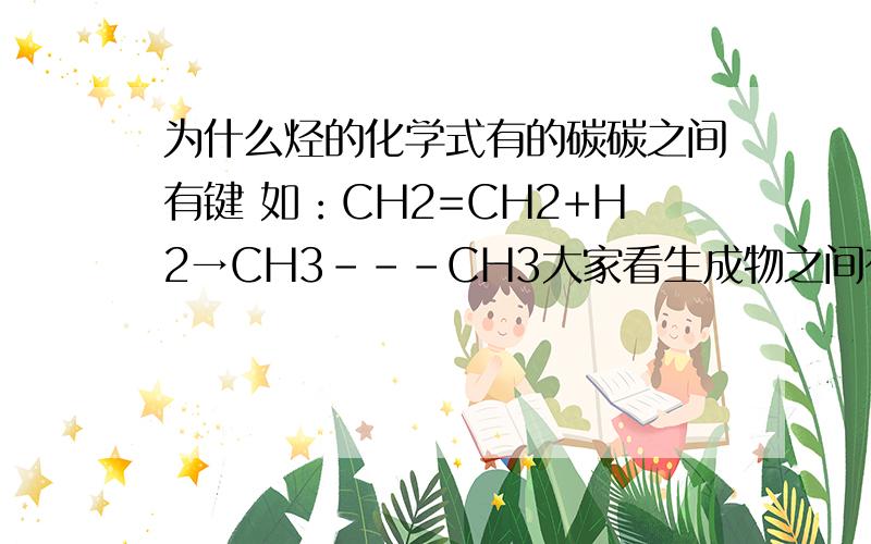 为什么烃的化学式有的碳碳之间有键 如：CH2=CH2+H2→CH3---CH3大家看生成物之间有“——”!又如：（注：C