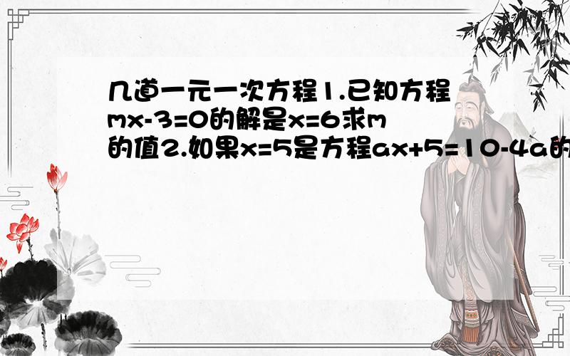 几道一元一次方程1.已知方程mx-3=0的解是x=6求m的值2.如果x=5是方程ax+5=10-4a的解,求a的值3.如