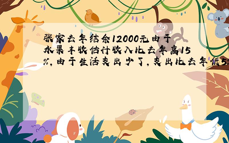 张家去年结余12000元由于水果丰收估计收入比去年高15％,由于生活支出少了,支出比去年低5％今年比去年多