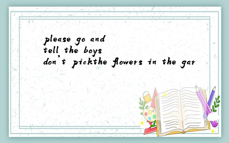 please go and tell the boys don't pickthe flowers in the gar