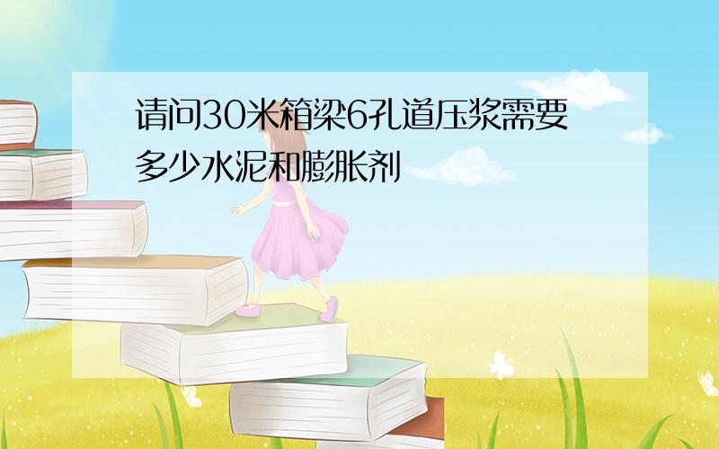 请问30米箱梁6孔道压浆需要多少水泥和膨胀剂