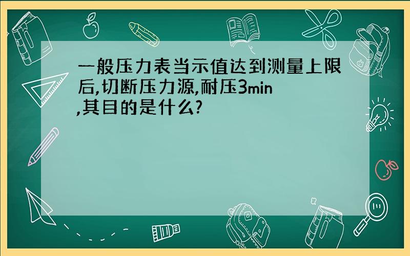 一般压力表当示值达到测量上限后,切断压力源,耐压3min,其目的是什么?