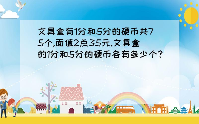 文具盒有1分和5分的硬币共75个,面值2点35元.文具盒的1分和5分的硬币各有多少个?