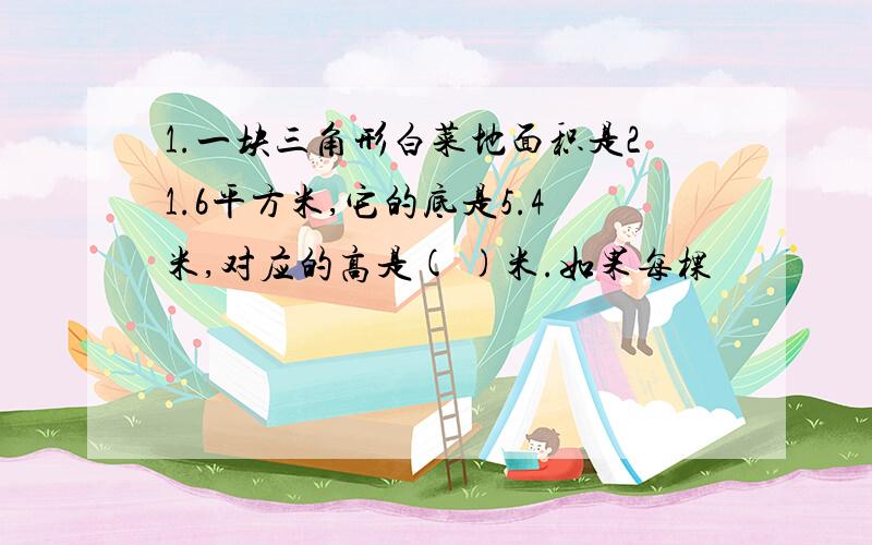 1.一块三角形白菜地面积是21.6平方米,它的底是5.4米,对应的高是( )米.如果每棵