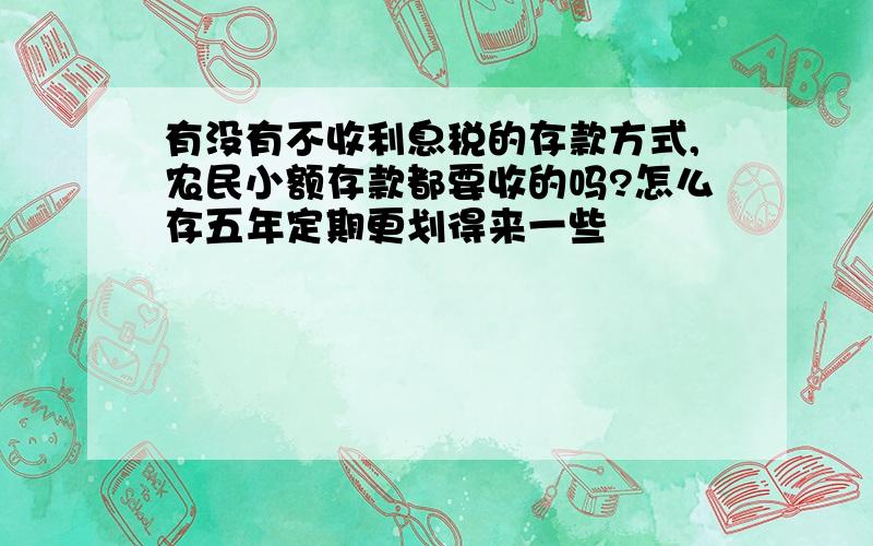 有没有不收利息税的存款方式,农民小额存款都要收的吗?怎么存五年定期更划得来一些