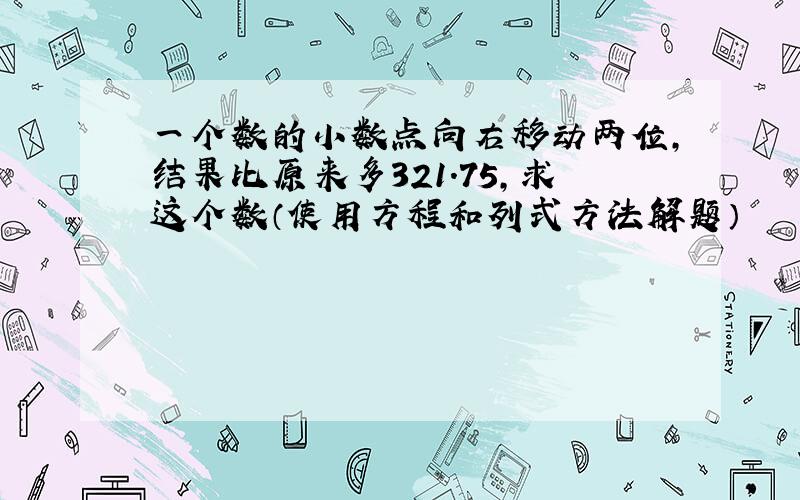 一个数的小数点向右移动两位，结果比原来多321.75，求这个数（使用方程和列式方法解题）