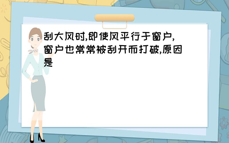 刮大风时,即使风平行于窗户,窗户也常常被刮开而打破,原因是