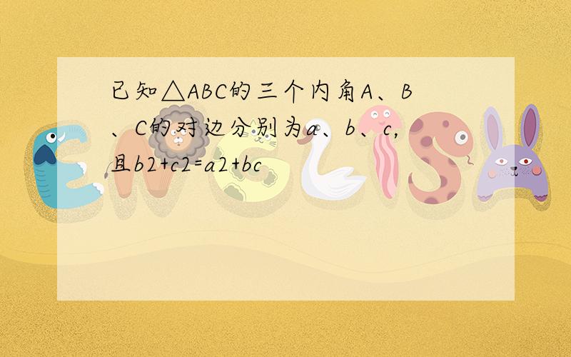 已知△ABC的三个内角A、B、C的对边分别为a、b、c，且b2+c2=a2+bc