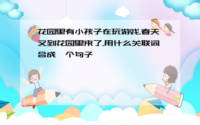 花园里有小孩子在玩游戏.春天又到花园里来了.用什么关联词合成一个句子