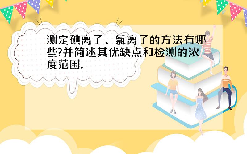 测定碘离子、氯离子的方法有哪些?并简述其优缺点和检测的浓度范围.