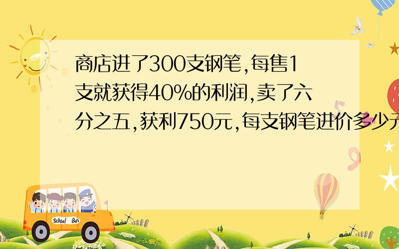 商店进了300支钢笔,每售1支就获得40%的利润,卖了六分之五,获利750元,每支钢笔进价多少元