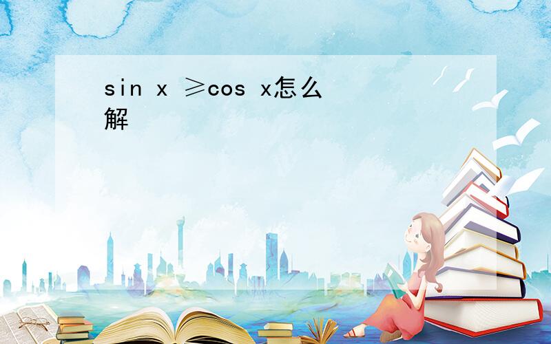 sin x ≥cos x怎么解