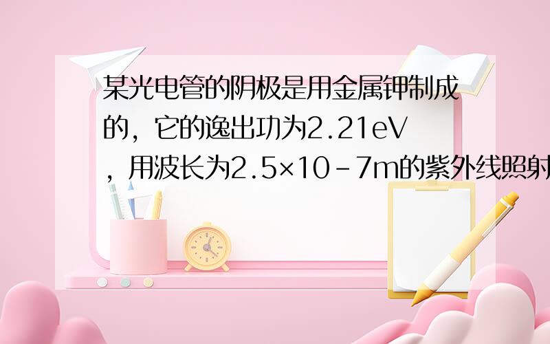 某光电管的阴极是用金属钾制成的，它的逸出功为2.21eV，用波长为2.5×10-7m的紫外线照射阴极，已知真空中光速为3