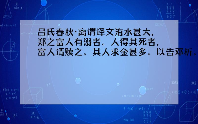 吕氏春秋·离谓译文洧水甚大，郑之富人有溺者。人得其死者，富人请赎之。其人求金甚多。以告邓析。邓析曰:“安之!人必莫之卖矣