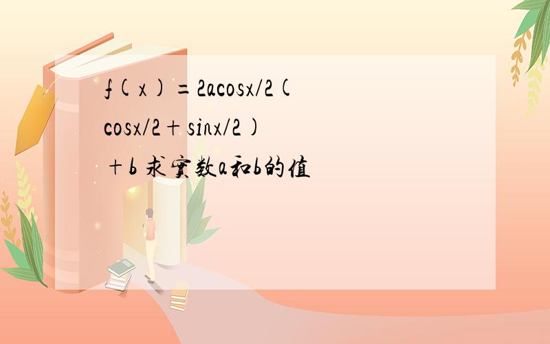 f(x)=2acosx/2(cosx/2+sinx/2)+b 求实数a和b的值