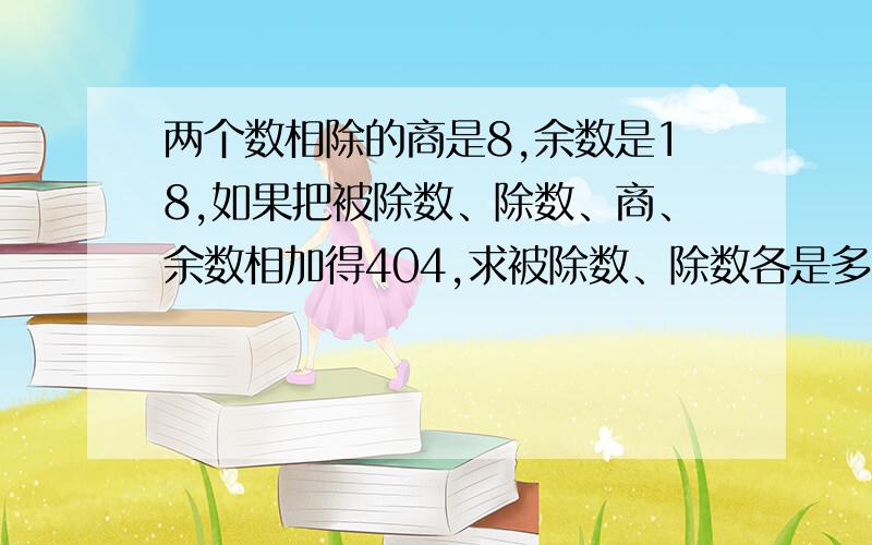 两个数相除的商是8,余数是18,如果把被除数、除数、商、余数相加得404,求被除数、除数各是多少（用方程