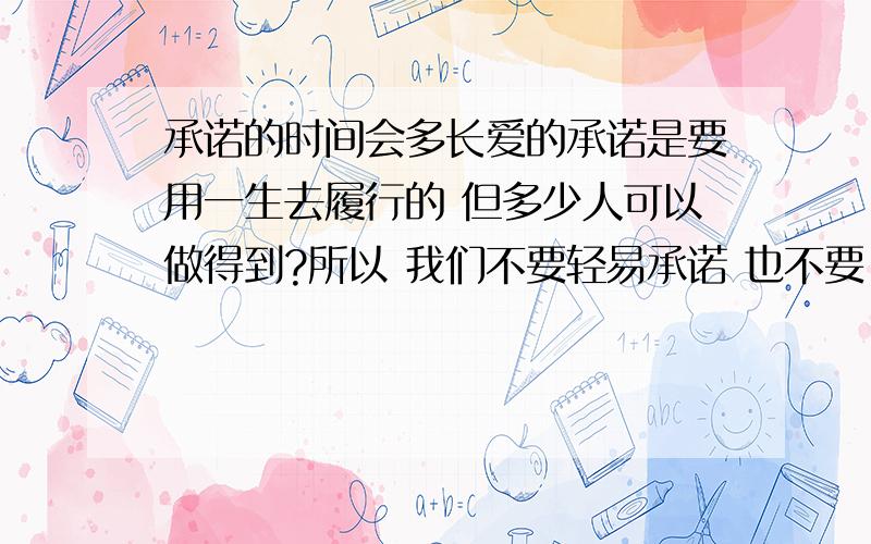 承诺的时间会多长爱的承诺是要用一生去履行的 但多少人可以做得到?所以 我们不要轻易承诺 也不要 把承诺看得过重 太多的事