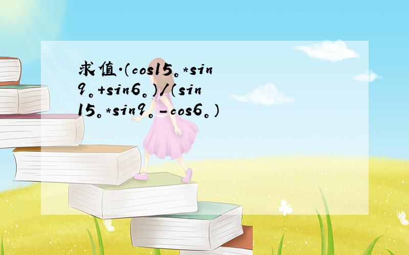 求值.（cos15°*sin9°+sin6°）/（sin15°*sin9°-cos6°）