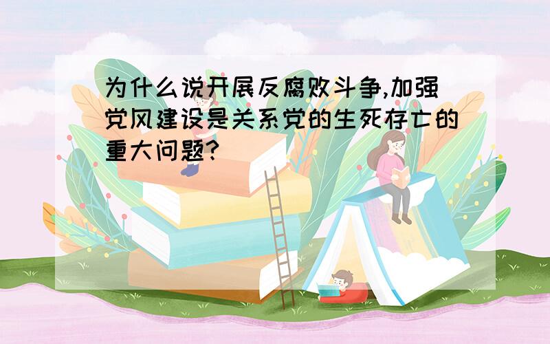 为什么说开展反腐败斗争,加强党风建设是关系党的生死存亡的重大问题?