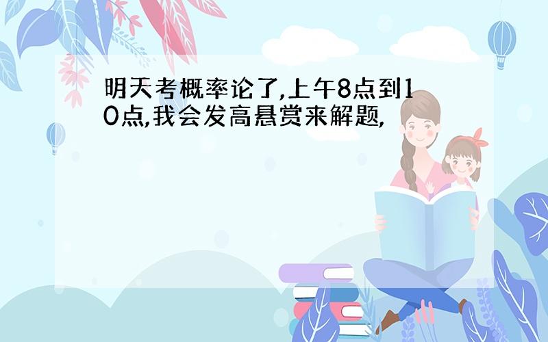 明天考概率论了,上午8点到10点,我会发高悬赏来解题,