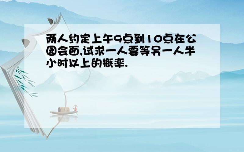 两人约定上午9点到10点在公园会面,试求一人要等另一人半小时以上的概率.