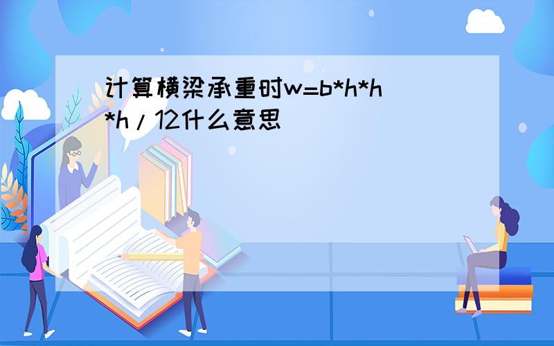 计算横梁承重时w=b*h*h*h/12什么意思