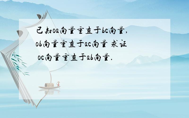 已知oa向量垂直于bc向量,ob向量垂直于ac向量 求证 oc向量垂直于ab向量.