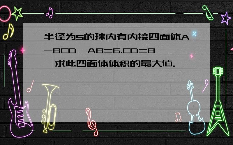 半径为5的球内有内接四面体A-BCD,AB=6.CD=8,求此四面体体积的最大值.