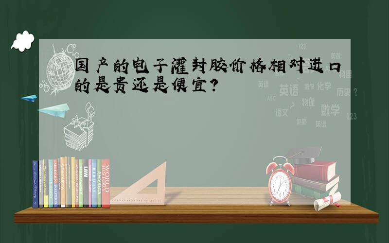 国产的电子灌封胶价格相对进口的是贵还是便宜?