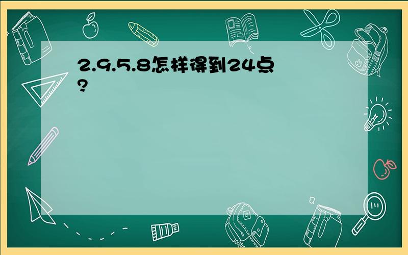 2.9.5.8怎样得到24点?