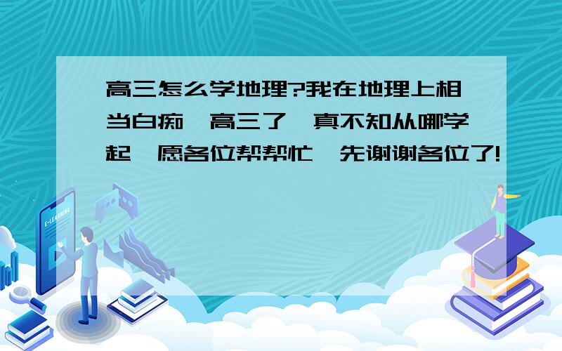 高三怎么学地理?我在地理上相当白痴,高三了,真不知从哪学起,愿各位帮帮忙,先谢谢各位了!