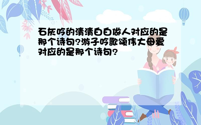 石灰吟的清清白白做人对应的是那个诗句?游子吟歌颂伟大母爱对应的是那个诗句?